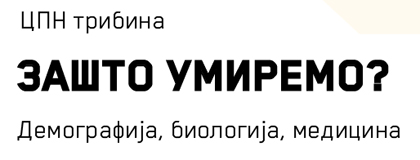 ТРИБИНА – “ЗАШТО УМИРЕМО: ДЕМОГРАФИЈА, БИОЛОГИЈА, МЕДИЦИНА”